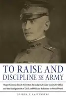 Ridicarea și disciplinarea unei armate: Generalul-maior Enoch Crowder, biroul judecătorului-avocat general și realinierea relațiilor civile și militare - To Raise and Discipline an Army: Major General Enoch Crowder, the Judge Advocate General's Office, and the Realignment of Civil and Military Relations