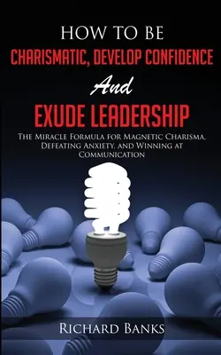 Cum să fii carismatic, să-ți dezvolți încrederea și să emani leadership: Formula miraculoasă pentru carismă magnetică, înfrângerea anxietății și câștigarea la comunicare - How to be Charismatic, Develop Confidence, and Exude Leadership: The Miracle Formula for Magnetic Charisma, Defeating Anxiety, and Winning at Communic