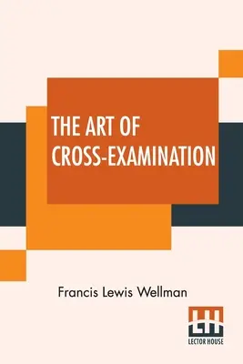 The Art Of Cross-Examination: Cu interogatoriile încrucișate ale martorilor importanți în câteva cazuri celebre - The Art Of Cross-Examination: With The Cross-Examinations Of Important Witnesses In Some Celebrated Cases