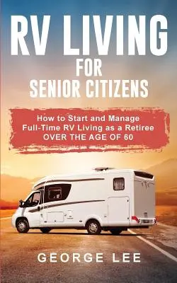 RV Living for Senior Citizens: Cum să începeți și să gestionați viața RV cu normă întreagă ca pensionar peste vârsta de 60 de ani - RV Living for Senior Citizens: How to Start and Manage Full Time RV Living as a Retiree Over the age of 60