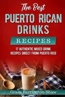 Cele mai bune rețete de băuturi portoricane: 17 rețete autentice de băuturi mixte direct din Puerto Rico - The Best Puerto Rican Drinks Recipes: 17 Authentic Mixed Beverage Recipes Direct from Puerto Rico