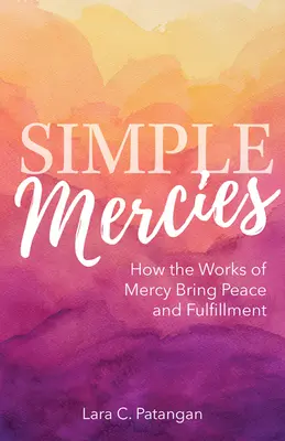 Milostiviri simple: Cum aduc pacea și împlinirea faptele de milostenie - Simple Mercies: How the Works of Mercy Bring Peace and Fulfillment