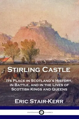 Castelul Stirling: Locul său în istoria Scoției, în bătălii și în viețile regilor și reginelor scoțiene - Stirling Castle: Its Place in Scotland's History, in Battle, and in the Lives of Scottish Kings and Queens