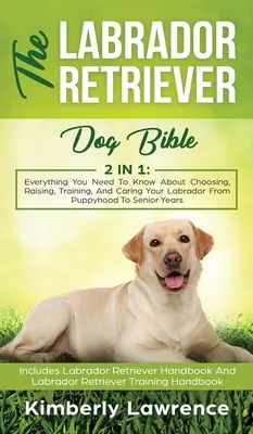 Biblia câinelui Labrador Retriever: Tot ce trebuie să știi despre alegerea, creșterea, dresajul și îngrijirea labradorului tău de la stadiul de cățeluș la cel de bătrân - The Labrador Retriever Dog Bible: Everything You Need To Know About Choosing, Raising, Training, And Caring Your Labrador From Puppyhood To Senior Yea