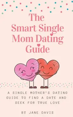 The Smart Single Mom Dating Guide: Ghidul de întâlniri al unei mame singure pentru a găsi o întâlnire și a căuta dragostea adevărată - The Smart Single Mom Dating Guide: A Single Mother's Dating Guide to Find a Date and Seek for True Love