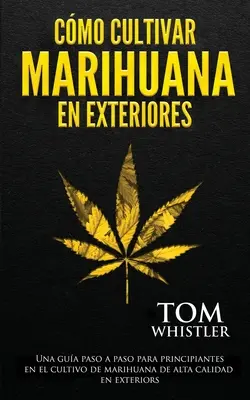 Cmo cultivar marihuana en exteriores: Una gua paso a paso para principiantes en el cultivo de marihuana de alta calidad en exteriores (Spanish Editio - Cmo cultivar marihuana en exteriores: Una gua paso a paso para principiantes en el cultivo de marihuana de alta calidad en exteriors (Spanish Editio