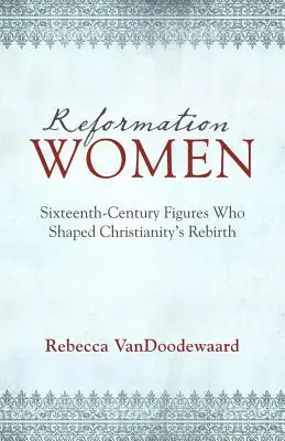 Femeile Reformei: Figuri din secolul al XVI-lea care au modelat renașterea creștinismului - Reformation Women: Sixteenth-Century Figures Who Shaped Christianity's Rebirth