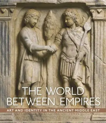 Lumea dintre imperii: Artă și identitate în Orientul Mijlociu antic - The World Between Empires: Art and Identity in the Ancient Middle East
