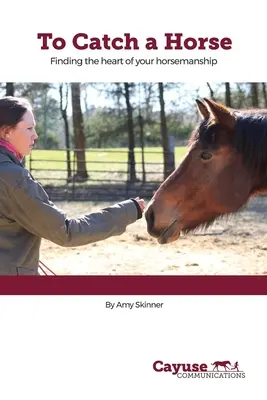 Să prinzi un cal: Găsirea inimii călăriei tale (Finding the Heart of Your Horsemanship) - To Catch A Horse: Finding the Heart of Your Horsemanship