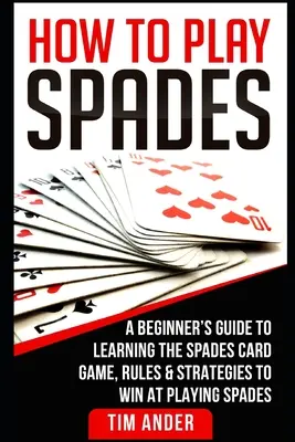 Cum să joci Spades: Ghidul începătorului pentru învățarea jocului de cărți Spades, reguli și strategii pentru a câștiga la jocul Spades - How To Play Spades: A Beginner's Guide to Learning the Spades Card Game, Rules, & Strategies to Win at Playing Spades