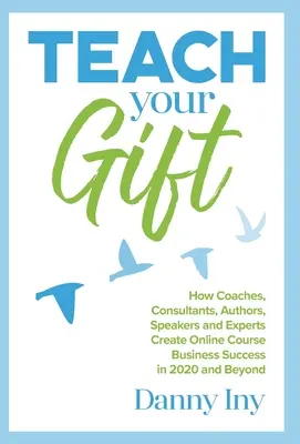 Teach Your Gift: How Coaches, Consultants, Authors, Speakers, and Experts Create Online Course Business Success in 2020 and Beyond
