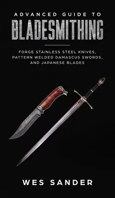 Ghid avansat pentru bladesmithing: Forjați săbii de Damasc sudate cu model, lame japoneze și realizați teci de sabie - Advanced Guide to Bladesmithing: Forge Pattern Welded Damascus Swords, Japanese Blades, and Make Sword Scabbards