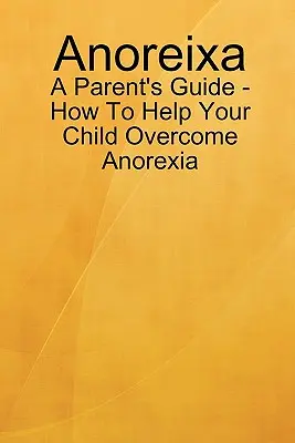 Anoreixa - Ghidul părintelui - Cum să vă ajutați copilul să depășească anorexia - Anoreixa - A Parent's Guide - How To Help Your Child Overcome Anorexia
