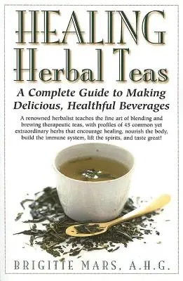 Ceaiuri din plante medicinale: Un ghid complet pentru prepararea de băuturi delicioase și sănătoase - Healing Herbal Teas: A Complete Guide to Making Delicious, Healthful Beverages
