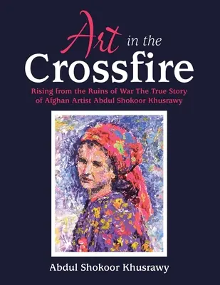 Arta în focul încrucișat: Rising from the Ruins of War the True Story of Afghan Artist Abdul Shokoor Khusrawy - Art in the Crossfire: Rising from the Ruins of War the True Story of Afghan Artist Abdul Shokoor Khusrawy