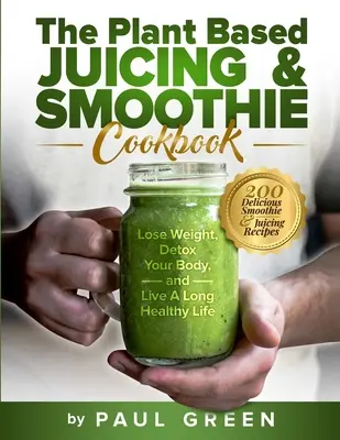 Cartea de bucate cu sucuri și smoothie pe bază de plante: 200 de rețete delicioase de smoothie-uri și sucuri pentru a pierde în greutate, a vă detoxifia organismul și a trăi o viață lungă și sănătoasă - The Plant Based Juicing And Smoothie Cookbook: 200 Delicious Smoothie And Juicing Recipes To Lose Weight, Detox Your Body and Live A Long Healthy Life