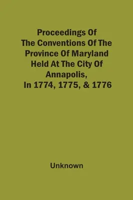 Procesele verbale ale convențiilor provinciei Maryland, desfășurate în orașul Annapolis, în 1774, 1775 și 1776 - Proceedings Of The Conventions Of The Province Of Maryland, Held At The City Of Annapolis, In 1774, 1775, & 1776
