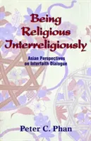 Being Religious Interreligiously: Perspective asiatice asupra dialogului interconfesional - Being Religious Interreligiously: Asian Perspectives on Interfaith Dialogue