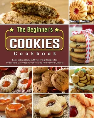 The Beginner's Cookies Cookbook: Easy, Vibrant & Mouthwatering Recipes for Irresistible Everyday Favorites and Reinvented Classics (Rețete ușoare, vibrante și apetisante pentru favoritele zilnice irezistibile și clasicele reinventate) - The Beginner's Cookies Cookbook: Easy, Vibrant & Mouthwatering Recipes for Irresistible Everyday Favorites and Reinvented Classics