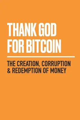 Mulțumesc lui Dumnezeu pentru Bitcoin: Creația, corupția și răscumpărarea banilor - Thank God for Bitcoin: The Creation, Corruption and Redemption of Money