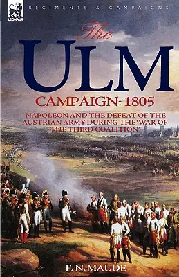 Campania de la Ulm 1805: Napoleon și înfrângerea armatei austriece în timpul „războiului celei de-a treia coaliții - The Ulm Campaign 1805: Napoleon and the Defeat of the Austrian Army During the 'War of the Third Coalition'