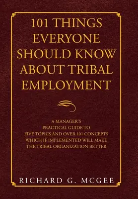 101 lucruri pe care toată lumea ar trebui să le știe despre ocuparea forței de muncă tribale: A Manager's Practical Guide to Five Topics and over 101 Concepts Which If Implemented Will Ma - 101 Things Everyone Should Know About Tribal Employment: A Manager's Practical Guide to Five Topics and over 101 Concepts Which If Implemented Will Ma