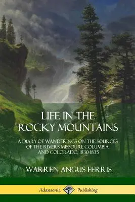 Life in the Rocky Mountains (Viața în Munții Stâncoși): Un jurnal al peregrinărilor pe izvoarele râurilor Missouri, Columbia și Colorado, 1830-1835 - Life in the Rocky Mountains: A Diary of Wanderings on the Sources of the Rivers Missouri, Columbia, and Colorado, 1830-1835