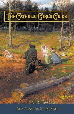 The Catholic Girl's Guide: Sfaturi și devoțiuni pentru fete în mersul obișnuit al vieții (Counsels & Devotions for Girls in the Ordinary Walks of Life) - The Catholic Girl's Guide: Counsels & Devotions for Girls in the Ordinary Walks of Life