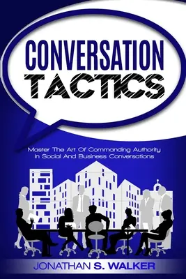Conversation Tactics - Abilități de conversație: Stăpânește Arta De A Comandă Autoritatea În Conversațiile Sociale Și De Afaceri - Conversation Tactics - Conversation Skills: Master The Art Of Commanding Authority In Social And Business Conversations