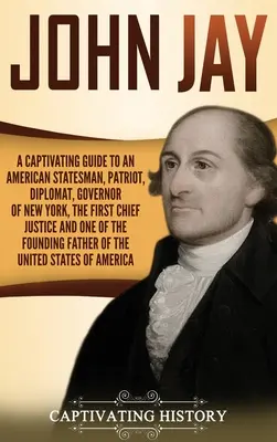 John Jay: Un ghid captivant pentru un om de stat american, patriot, diplomat, guvernator al New York-ului, primul președinte al Curții Supreme de Justiție și pe - John Jay: A Captivating Guide to an American Statesman, Patriot, Diplomat, Governor of New York, the First Chief Justice, and On