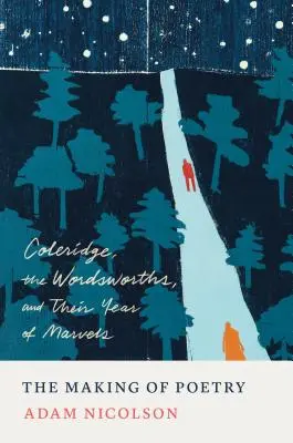 The Making of Poetry: Coleridge, Wordsworths, and Their Year of Marvels - The Making of Poetry: Coleridge, the Wordsworths, and Their Year of Marvels