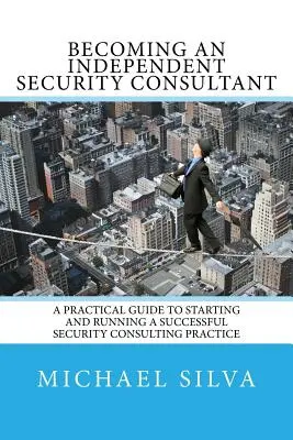 Devenirea unui consultant independent în domeniul securității: un ghid practic pentru începerea și conducerea unei practici de succes în domeniul consultanței în domeniul securității - Becoming an Independent Security Consultant: A Practical Guide to Starting and Running a Successful Security Consulting Practice