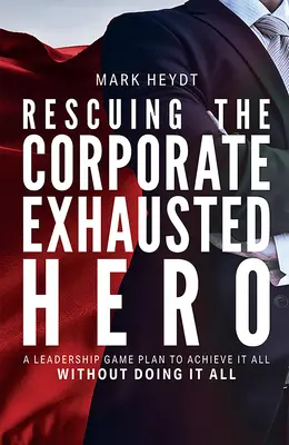 Salvarea eroului epuizat de corporație: Un plan de joc de leadership pentru a realiza totul fără a face totul - Rescuing the Corporate Exhausted Hero: A Leadership Game Plan to Achieve It All Without Doing It All