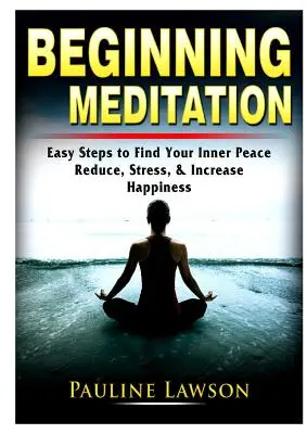 Meditația începătoare: Pași simpli pentru a-ți găsi pacea interioară, a reduce stresul și a crește fericirea - Beginning Meditation: Easy Steps to Find Your Inner Peace, Reduce Stress, & Increase Happiness