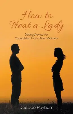 Cum să tratezi o doamnă: Dating Advice for Young Men from Older Women (Sfaturi de la femei mai în vârstă pentru bărbați tineri) - How to Treat a Lady: Dating Advice for Young Men from Older Women