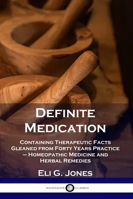 Medicația definitivă: Conține fapte terapeutice culese din patruzeci de ani de practică - Medicină homeopatică și remedii pe bază de plante - Definite Medication: Containing Therapeutic Facts Gleaned from Forty Years Practice - Homeopathic Medicine and Herbal Remedies