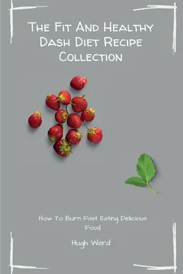 Colecția de rețete Fit And Healthy Dash Diet: Arde Grăsime și Slăbește în timp ce Te Bucuri de Rețetele Delicioase Dash Diet - The Fit And Healthy Dash Diet Recipe Collection: Burn Fat and Lose Weight while Enjoying Delicious Dash Diet Recipes