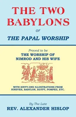 Cele două Babilonii, sau cultul papal - The Two Babylons, Or the Papal Worship
