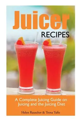 Juicer Recipes (Rețete de sucuri): Un ghid complet despre sucuri și dieta Juicing - Juicer Recipes: A Complete Juicing Guide on Juicing and the Juicing Diet