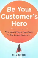 Be Your Customer's Hero: Real-World Tips and Techniques for the Service Front Lines