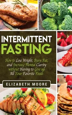 Fasting intermitent: Cum să slăbești, să arzi grăsimi și să îți sporești claritatea mentală fără a fi nevoit să renunți la toate alimentele tale preferate - Intermittent Fasting: How to Lose Weight, Burn Fat, and Increase Mental Clarity without Having to Give up All Your Favorite Foods