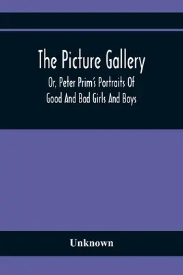 The Picture Gallery; Or, Peter Prim's Portraits Of Good And Bad Girls And Boys - The Picture Gallery; Or, Peter Prim'S Portraits Of Good And Bad Girls And Boys