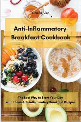 Carte de bucate cu mic dejun antiinflamator: Cel mai bun mod de a-ți începe ziua cu aceste rețete de mic dejun antiinflamatorii - Anti-Inflammatory Breakfast Cookbook: The Best Way to Start Your Day with These Anti-Inflammatory Breakfast Recipes