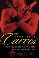 Curbe periculoase: Eroine de acțiune, gen, fetișism și cultură populară - Dangerous Curves: Action Heroines, Gender, Fetishism, and Popular Culture