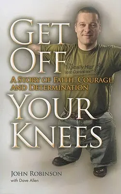 Dă-ți jos genunchii: O poveste despre credință, curaj și determinare: A Story of Faith, Courage, and Determination - Get Off Your Knees: A Story of Faith, Courage, and Determination