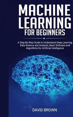 Machine Learning pentru începători: Un ghid pas cu pas pentru a înțelege învățarea profundă, știința și analiza datelor, software-ul de bază și algoritmii pentru artific - Machine Learning for Beginners: A Step-By-Step Guide to Understand Deep Learning, Data Science and Analysis, Basic Software and Algorithms for Artific