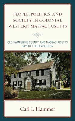 Oameni, politică și societate în vestul Massachusettsului colonial: Old Hampshire County și Massachusetts Bay până la Revoluție - People, Politics, and Society in Colonial Western Massachusetts: Old Hampshire County and Massachusetts Bay to the Revolution