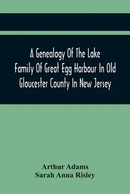 A Genealogy Of The Lake Family Of Great Egg Harbour In Old Gloucester County In New Jersey: Descendentă din John Lade din Gravesend, Long Island; cu N - A Genealogy Of The Lake Family Of Great Egg Harbour In Old Gloucester County In New Jersey: Descended From John Lade Of Gravesend, Long Island; With N