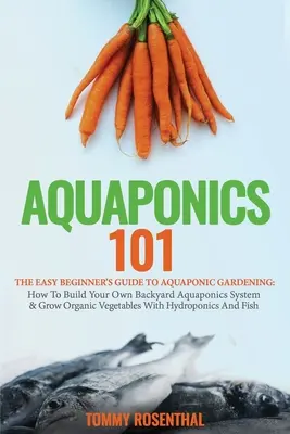 Aquaponics 101: Ghidul ușor al începătorului pentru grădinăritul acvaponic: Cum să vă construiți propriul sistem Aquaponics de curte și să cultivați legume organice - Aquaponics 101: The Easy Beginner's Guide to Aquaponic Gardening: How To Build Your Own Backyard Aquaponics System and Grow Organic Ve