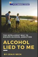 Alcoolul m-a mințit: Calea inteligentă de a scăpa de dependența de alcool - Alcohol Lied to Me: The Intelligent Way to Escape Alcohol Addiction